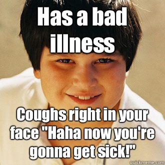 Has a bad illness Coughs right in your face 