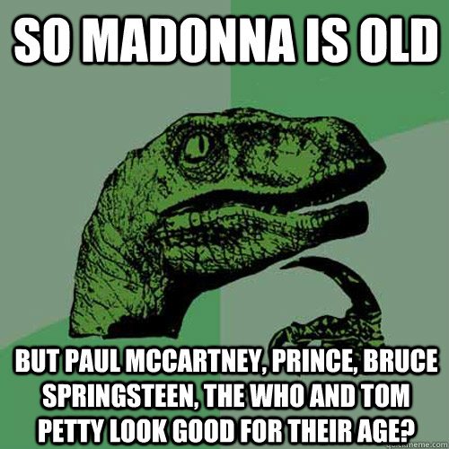 So madonna is old but paul mccartney, prince, bruce springsteen, the who and tom petty look good for their age?  Philosoraptor