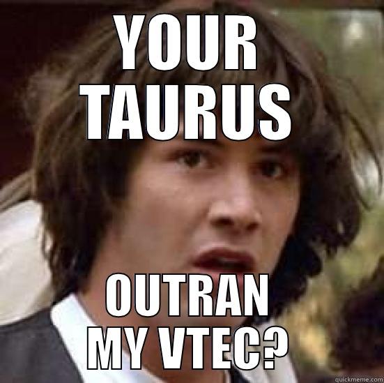 rice fried cheese melted tires - YOUR TAURUS OUTRAN MY VTEC? conspiracy keanu