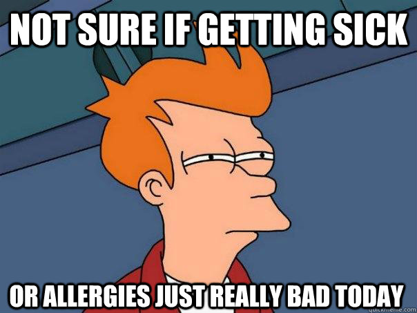 not sure if getting sick or allergies just really bad today - not sure if getting sick or allergies just really bad today  Futurama Fry