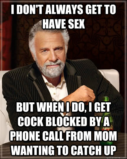 I don't always get to have sex but when I do, I get cock blocked by a phone call from mom wanting to catch up  The Most Interesting Man In The World