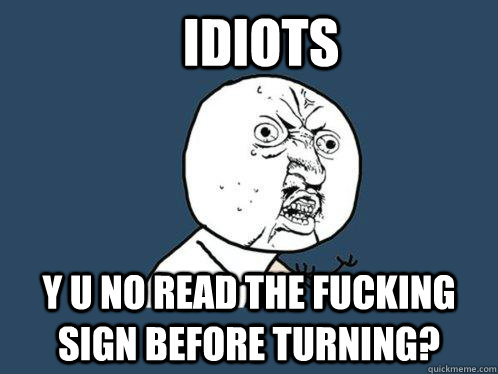 IDIOTS y u no read the fucking sign before turning?  Y U No