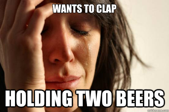 wants to clap holding two beers  First World Problems