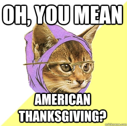 Oh, you mean AMERICAN Thanksgiving?  Hipster Kitty