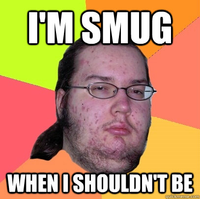 I'm Smug When i shouldn't be - I'm Smug When i shouldn't be  Butthurt Dweller