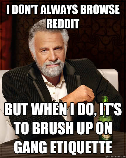 I don't always browse reddit but when i do, it's to brush up on gang etiquette  The Most Interesting Man In The World