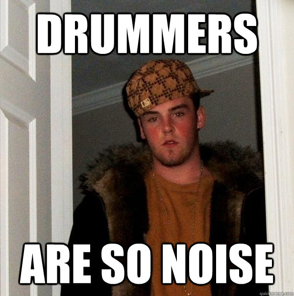 DRUMMERS ARE SO NOISE  Scumbag Steve