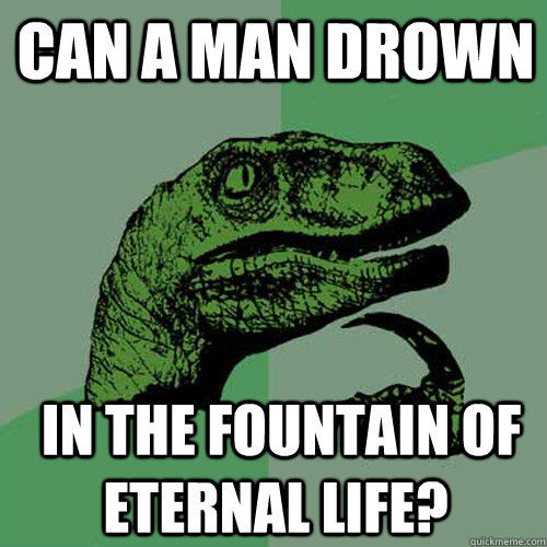 Can a man drown   in the fountain of eternal life?  Philosoraptor