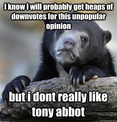 I know I will probably get heaps of downvotes for this unpopular opinion  but i dont really like tony abbot  Confession Bear