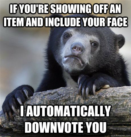 If you're showing off an item and include your face I automatically downvote you - If you're showing off an item and include your face I automatically downvote you  Confession Bear