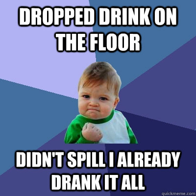 dropped drink on the floor didn't spill i already drank it all  Success Kid