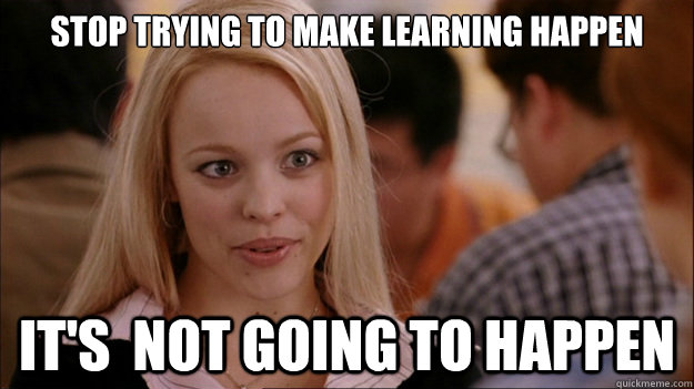 Stop Trying to make learning happen It's  NOT GOING TO HAPPEN  Stop trying to make happen Rachel McAdams