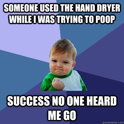 Someone used the hand dryer while i was trying to poop Success no one heard me go  Success Kid