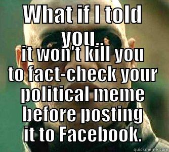 WHAT IF I TOLD YOU.. IT WON'T KILL YOU TO FACT-CHECK YOUR POLITICAL MEME BEFORE POSTING IT TO FACEBOOK. Matrix Morpheus