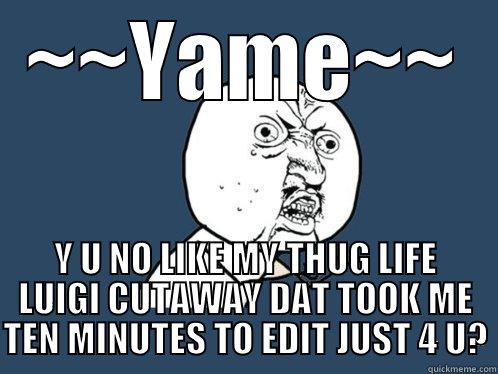 ~~YAME~~ Y U NO LIKE MY THUG LIFE LUIGI CUTAWAY DAT TOOK ME TEN MINUTES TO EDIT JUST 4 U? Y U No