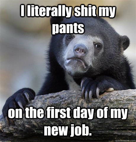 I literally shit my pants on the first day of my new job.  Confession Bear