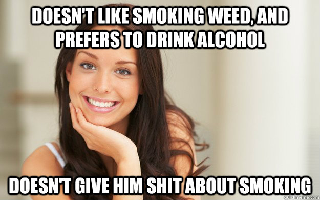 Doesn't like smoking weed, and prefers to drink alcohol Doesn't give him shit about smoking  Good Girl Gina