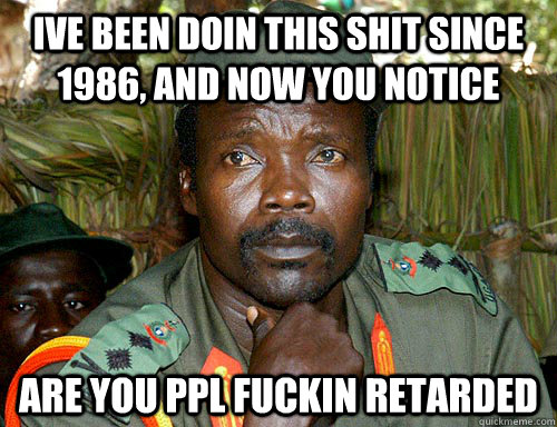 ive been doin this shit since 1986, and now you notice are you ppl fuckin retarded  Kony