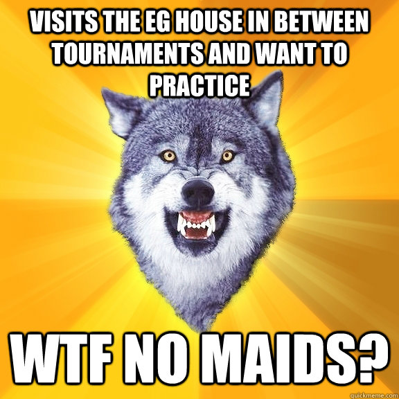 Visits the EG house in between tournaments and want to practice  WTF no maids?  Courage Wolf