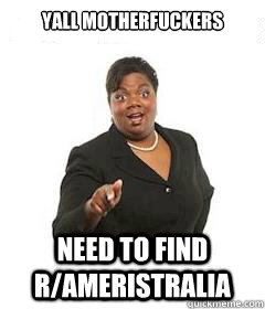 yall motherfuckers  need to find r/Ameristralia  sassy black woman