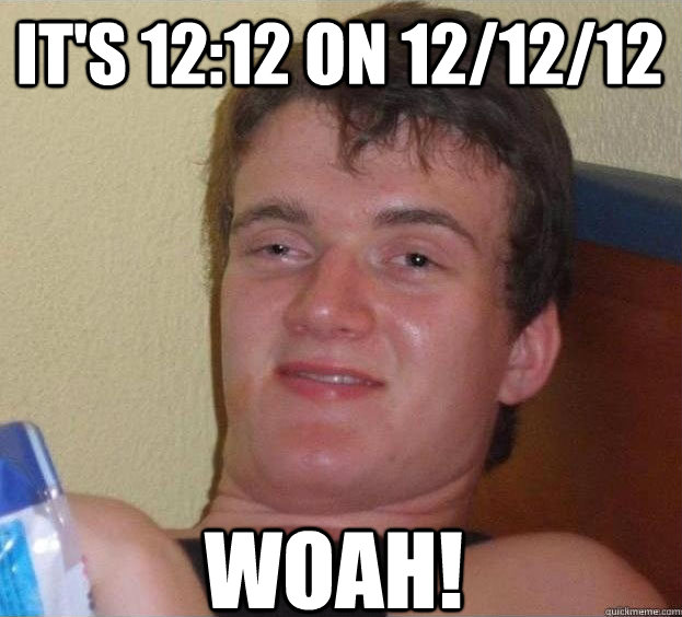 It's 12:12 on 12/12/12 Woah!  The High Guy