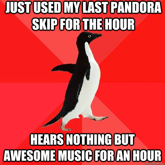 Just used my last pandora skip for the hour hears nothing but awesome music for an hour  Socially Awesome Penguin