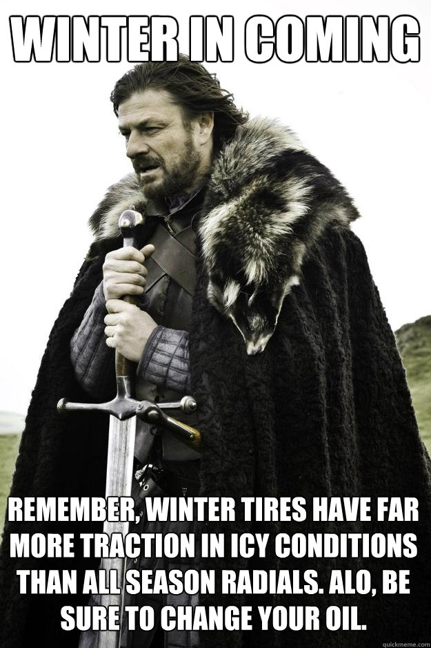 WINTER IN COMING Remember, WINTER TIRES have far more traction in icy conditions than all season radials. Alo, be sure to change your oil. - WINTER IN COMING Remember, WINTER TIRES have far more traction in icy conditions than all season radials. Alo, be sure to change your oil.  Winter is coming