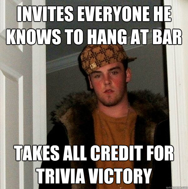 invites everyone he knows to hang at bar takes all credit for trivia victory   Scumbag Steve