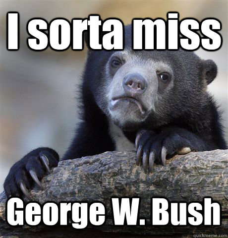 I sorta miss George W. Bush  Confession Bear