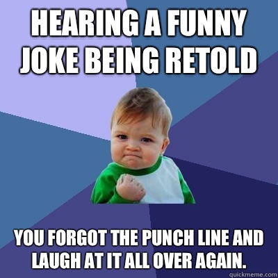 Hearing a funny joke being retold You forgot the punch line and laugh at it all over again.  Success Kid