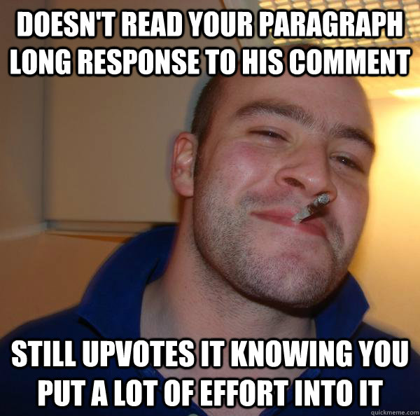 Doesn't read your paragraph long response to his comment still upvotes it knowing you put a lot of effort into it - Doesn't read your paragraph long response to his comment still upvotes it knowing you put a lot of effort into it  Misc