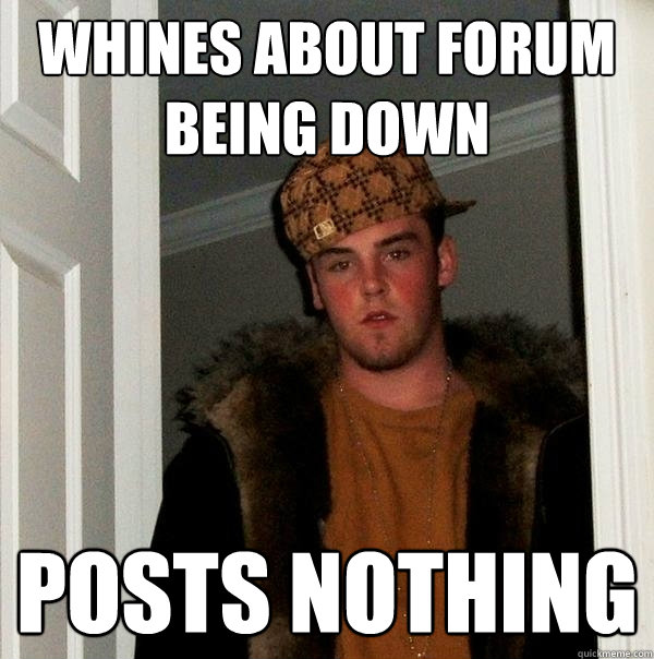 WHINES ABOUT FORUM BEING DOWN POSTS NOTHING  Scumbag Steve