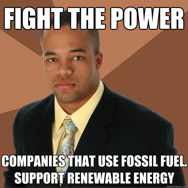 fight the power companies that use fossil fuel. support renewable energy  Successful Black Man