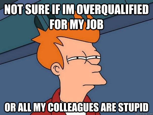 Not sure if im overqualified for my job Or all my colleagues are stupid - Not sure if im overqualified for my job Or all my colleagues are stupid  Futurama Fry