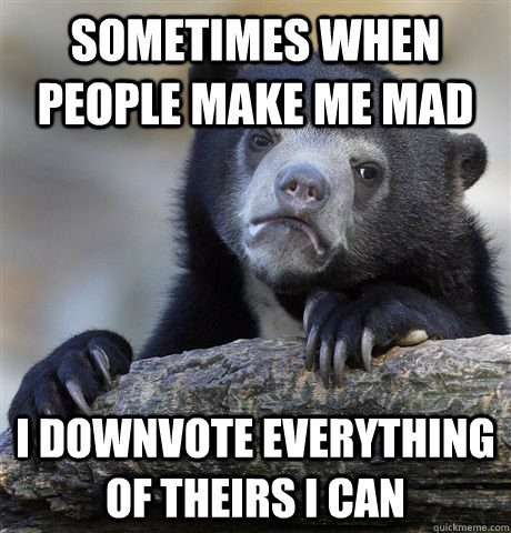 Sometimes when people make me mad I downvote everything of theirs I can   Confession Bear