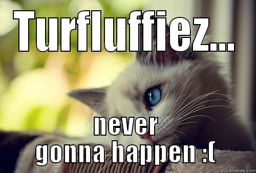 DAT Fluff - TURFLUFFIEZ... NEVER GONNA HAPPEN :( First World Problems Cat