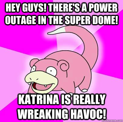 Hey guys! There's a power outage in the Super Dome! Katrina is really wreaking havoc!  Slowpoke