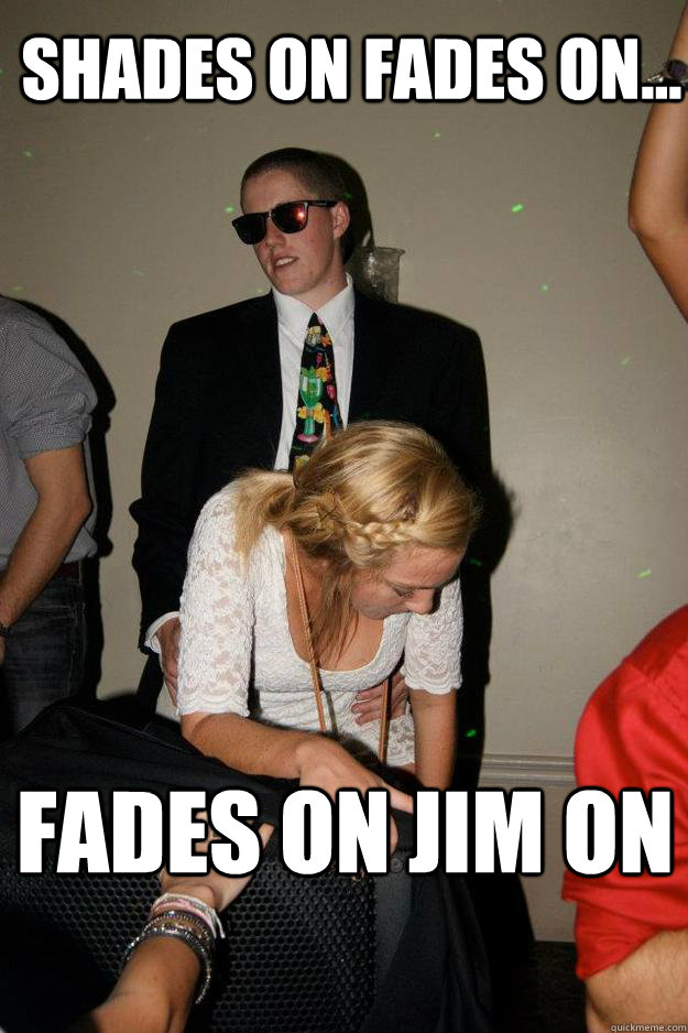 Shades on fades on... Fades on Jim on  