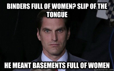 Binders full of women? Slip of the tongue He meant basements full of women  Menacing Josh Romney