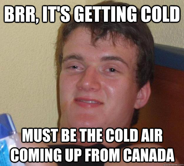 Brr, it's getting cold Must be the cold air coming up from Canada  10 Guy