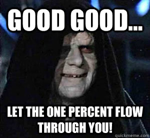 GOOD GOOD... LET THE ONE PERCENT FLOW THROUGH YOU!  Happy Emperor Palpatine