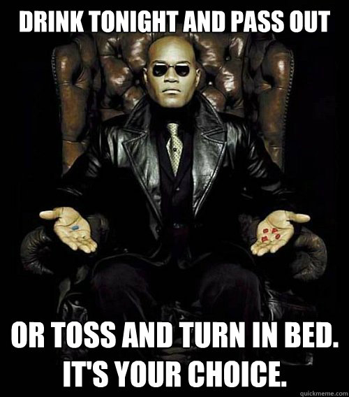 Drink tonight and pass out or toss and turn in bed.   
It's Your choice.  Morpheus