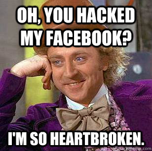 Oh, you hacked my facebook? I'm so heartbroken. - Oh, you hacked my facebook? I'm so heartbroken.  Condescending Wonka