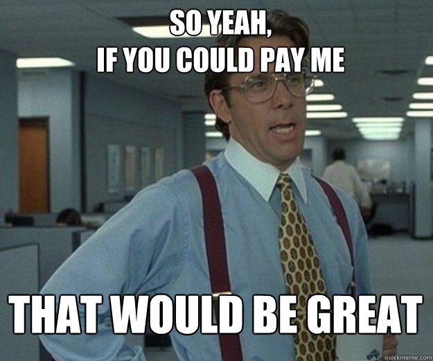 So yeah, 
if you could pay me THAT WOULD BE GREAT  that would be great