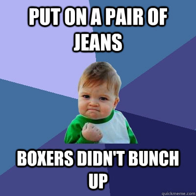 Put on a pair of jeans Boxers didn't bunch up  Success Kid