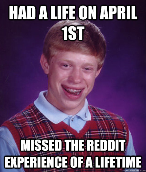 Had a life on April 1st missed the reddit experience of a lifetime  Bad Luck Brian