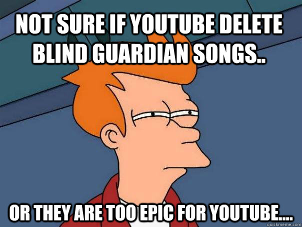 Not sure if youtube delete Blind Guardian songs.. Or they are too epic for youtube.... - Not sure if youtube delete Blind Guardian songs.. Or they are too epic for youtube....  Futurama Fry