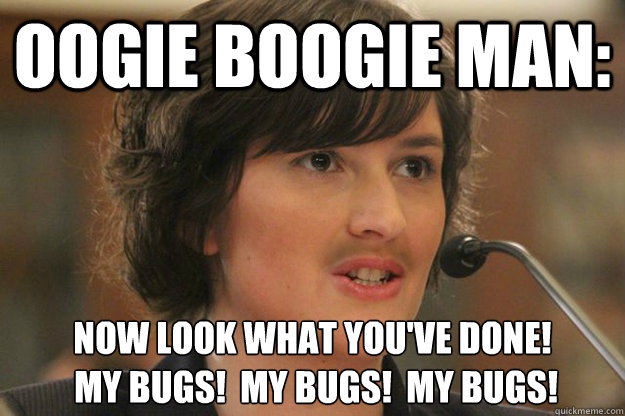 Oogie Boogie Man: Now look what you've done!
 My bugs!  My bugs!  My bugs!  - Oogie Boogie Man: Now look what you've done!
 My bugs!  My bugs!  My bugs!   Slut Sandra Fluke