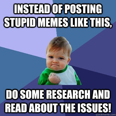 Instead of posting stupid memes like this, Do some research and read about the issues!  Success Kid