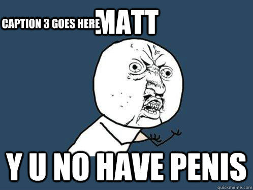 matt y u no have penis Caption 3 goes here  Y U No